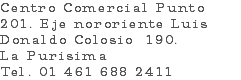 Centro Comercial Punto 201. Eje nororiente Luis Donaldo Colosio 190. La Purisima Tel. 01 461 688 2411